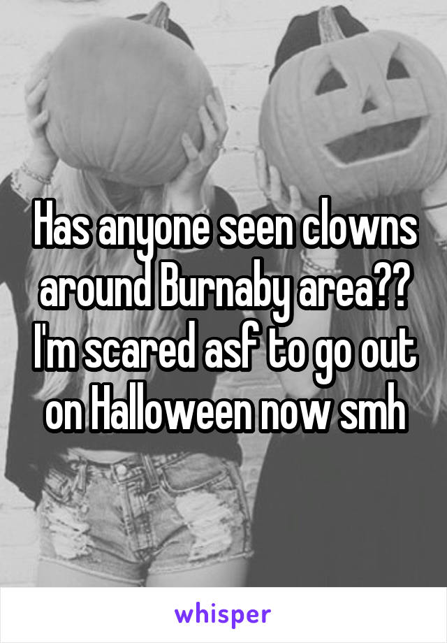 Has anyone seen clowns around Burnaby area?? I'm scared asf to go out on Halloween now smh