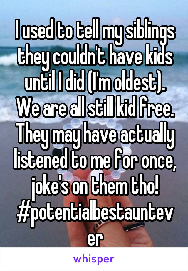 I used to tell my siblings they couldn't have kids until I did (I'm oldest). We are all still kid free. They may have actually listened to me for once, joke's on them tho! #potentialbestauntever