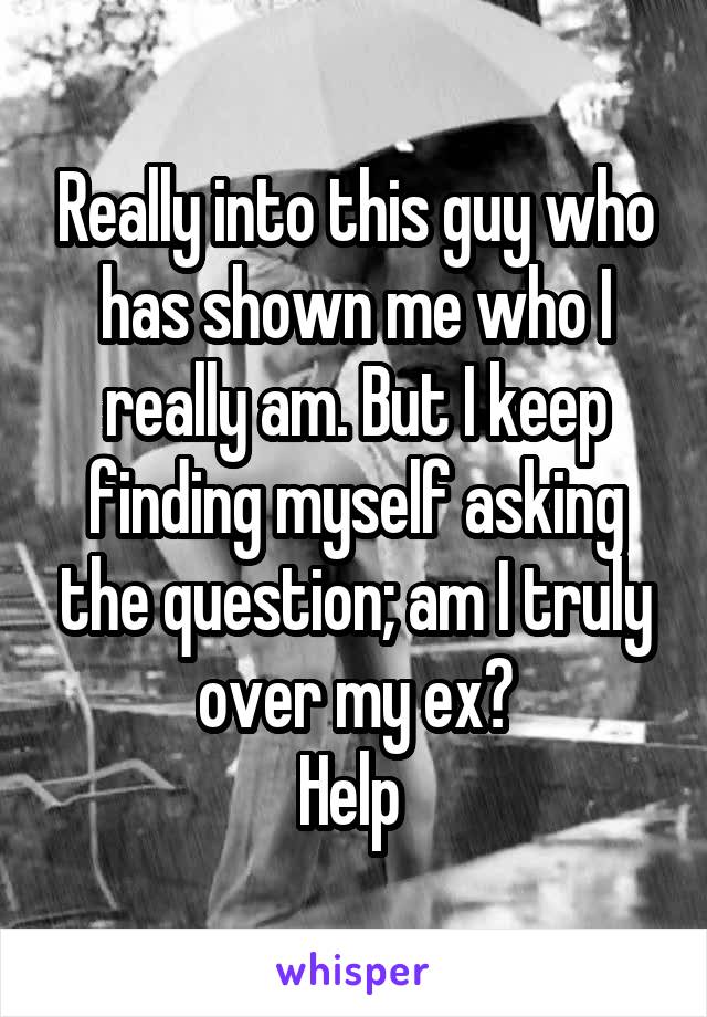 Really into this guy who has shown me who I really am. But I keep finding myself asking the question; am I truly over my ex?
Help 