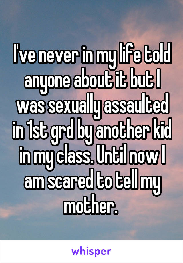 I've never in my life told anyone about it but I was sexually assaulted in 1st grd by another kid in my class. Until now I am scared to tell my mother. 