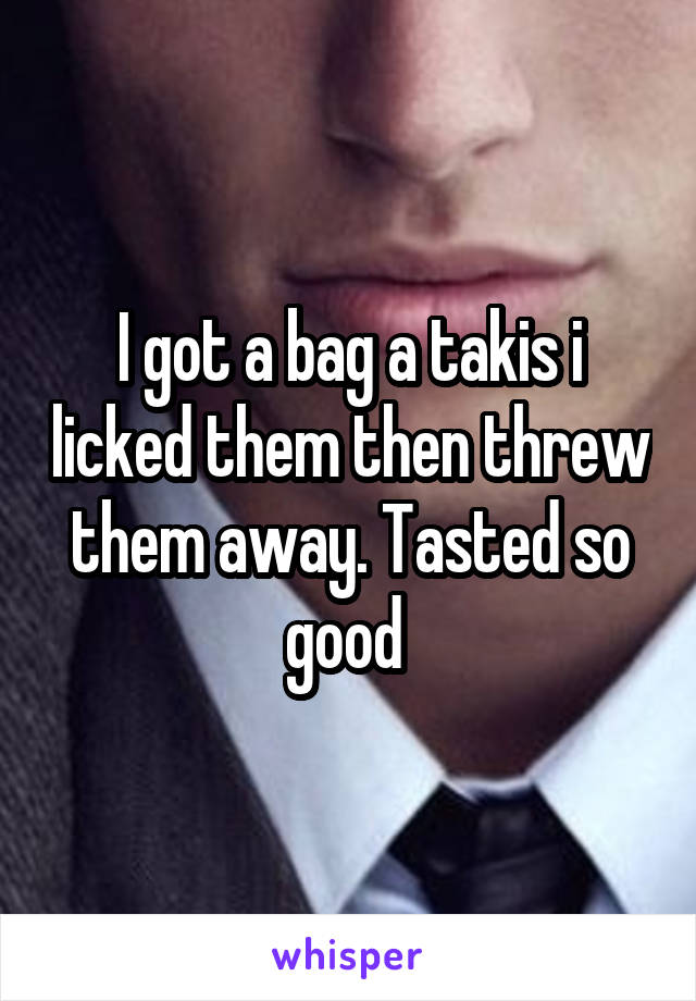 I got a bag a takis i licked them then threw them away. Tasted so good 