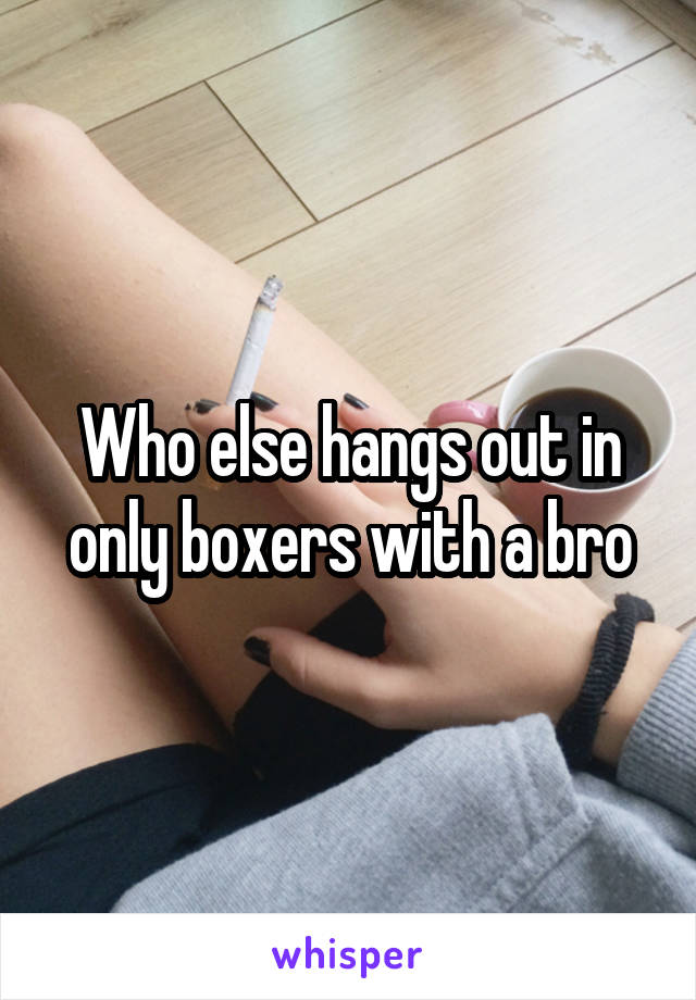 Who else hangs out in only boxers with a bro