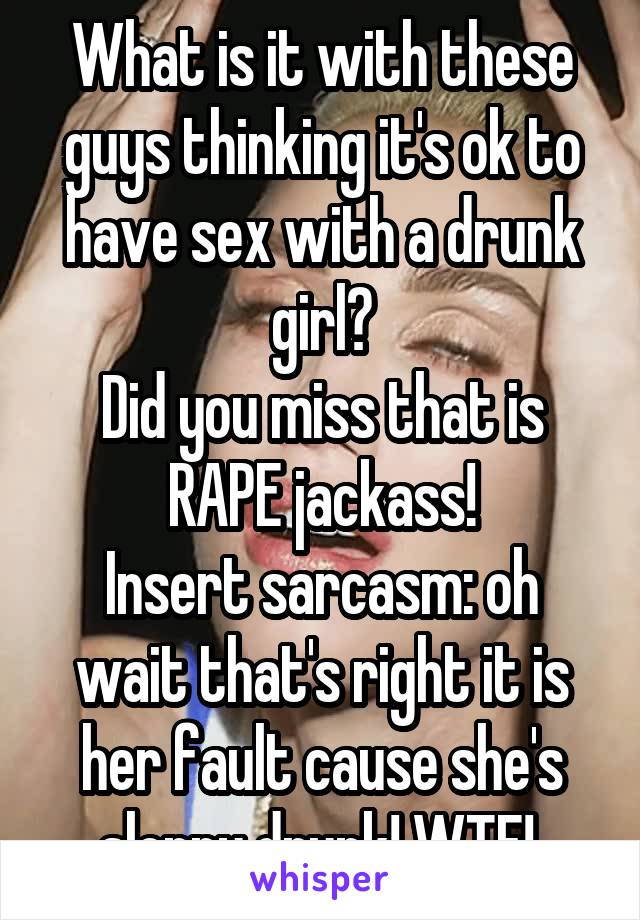 What is it with these guys thinking it's ok to have sex with a drunk girl?
Did you miss that is RAPE jackass!
Insert sarcasm: oh wait that's right it is her fault cause she's sloppy drunk! WTF! 