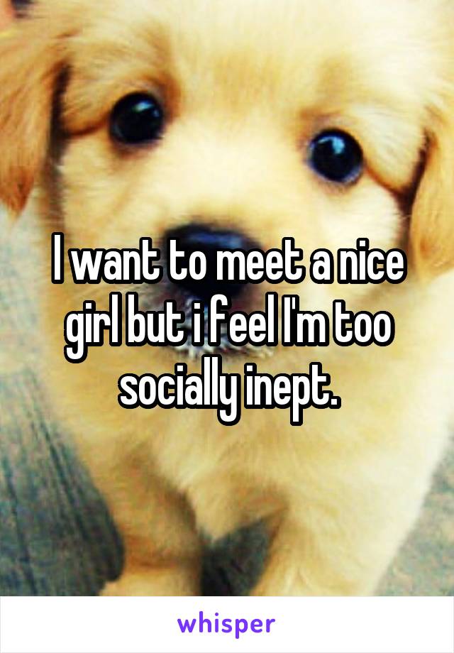 I want to meet a nice girl but i feel I'm too socially inept.