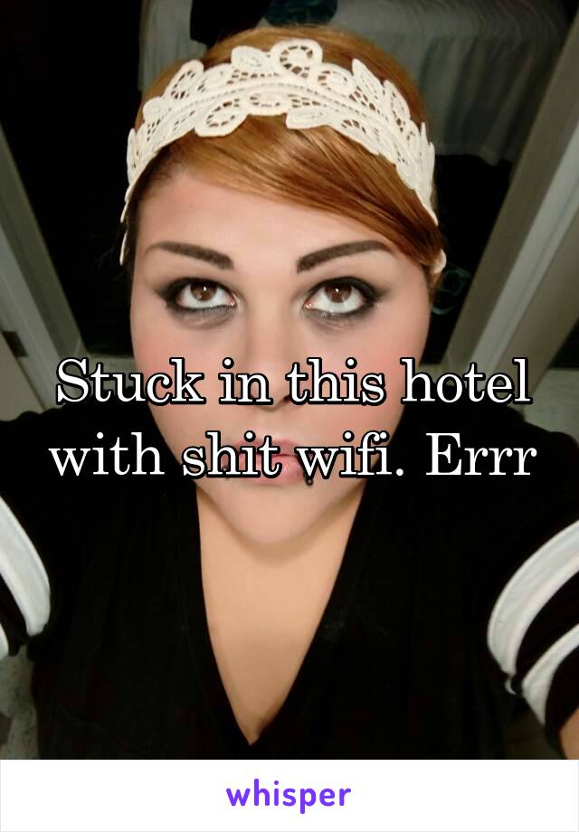 Stuck in this hotel with shit wifi. Errr