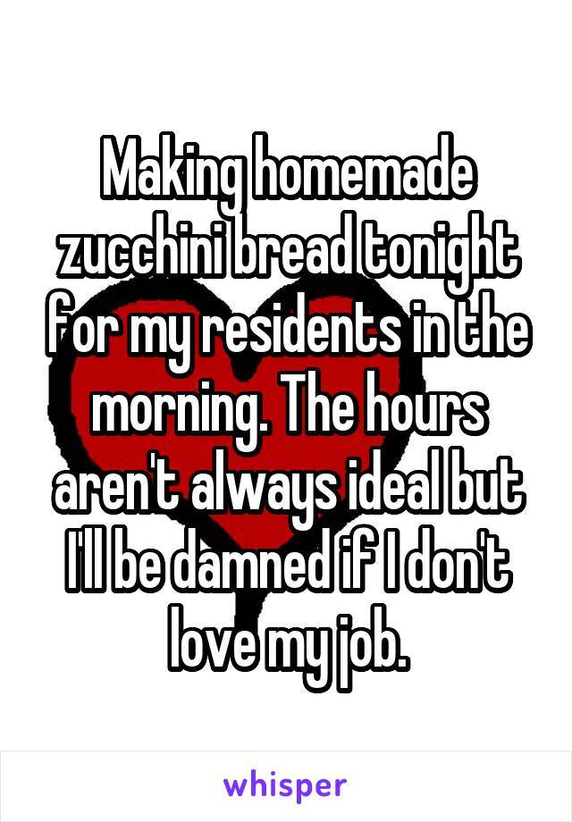Making homemade zucchini bread tonight for my residents in the morning. The hours aren't always ideal but I'll be damned if I don't love my job.