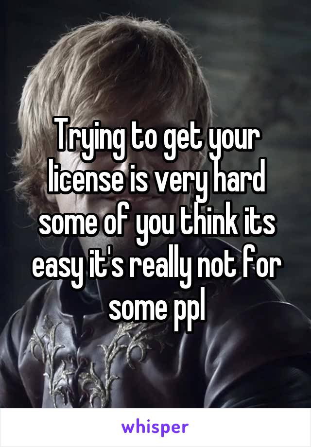 Trying to get your license is very hard some of you think its easy it's really not for some ppl