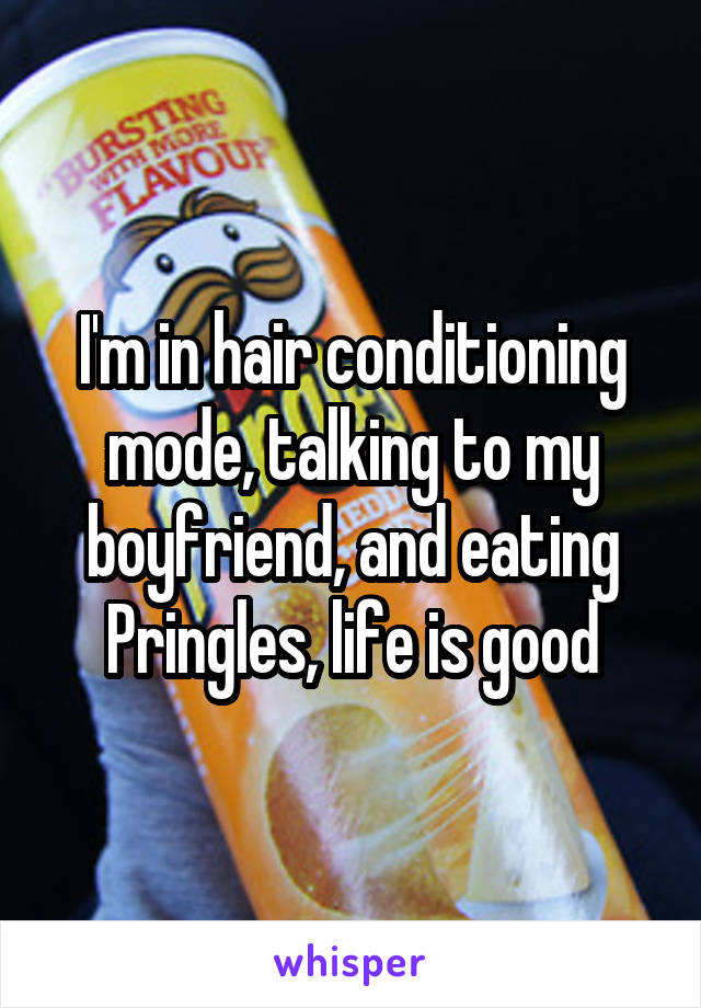 I'm in hair conditioning mode, talking to my boyfriend, and eating Pringles, life is good