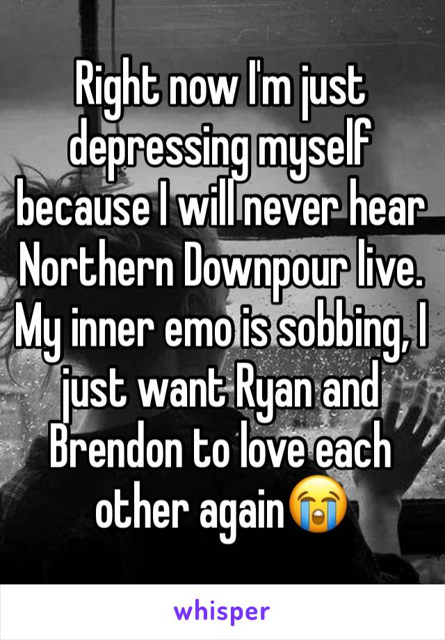 Right now I'm just depressing myself because I will never hear Northern Downpour live. My inner emo is sobbing, I just want Ryan and Brendon to love each other again😭
