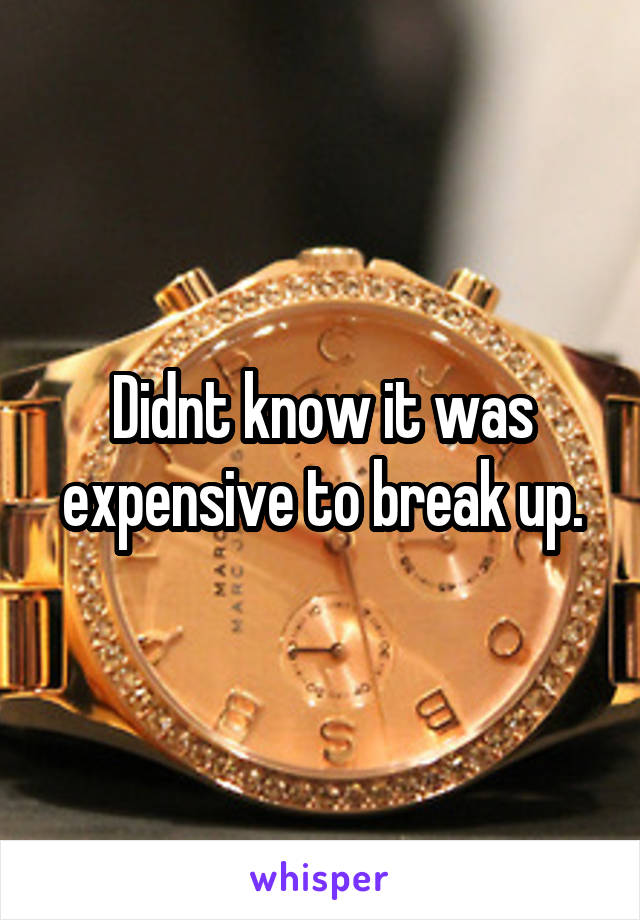 Didnt know it was expensive to break up.