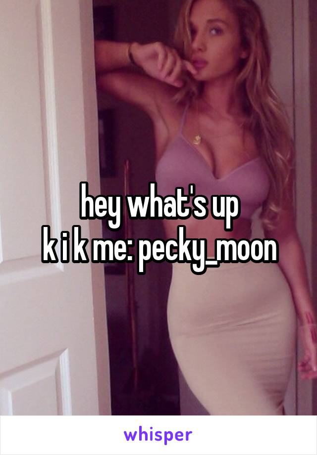 hey what's up
k i k me: pecky_moon
