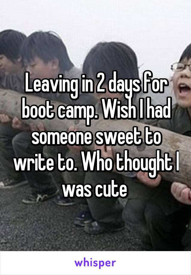 Leaving in 2 days for boot camp. Wish I had someone sweet to write to. Who thought I was cute 