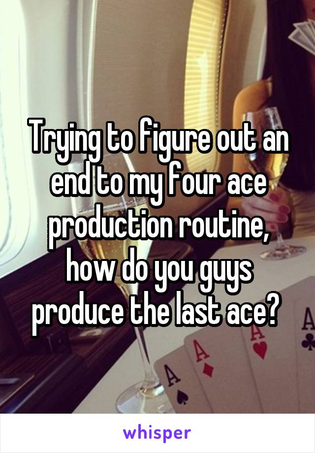 Trying to figure out an end to my four ace production routine, how do you guys produce the last ace? 
