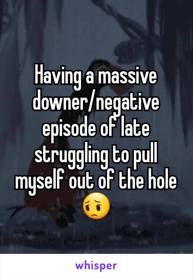Having a massive downer/negative episode of late struggling to pull myself out of the hole 😔