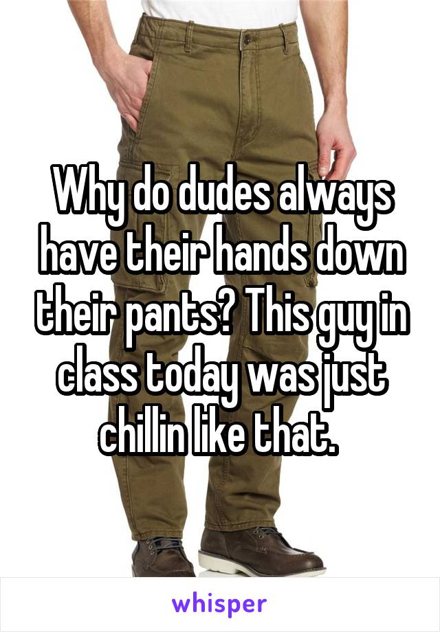 Why do dudes always have their hands down their pants? This guy in class today was just chillin like that. 