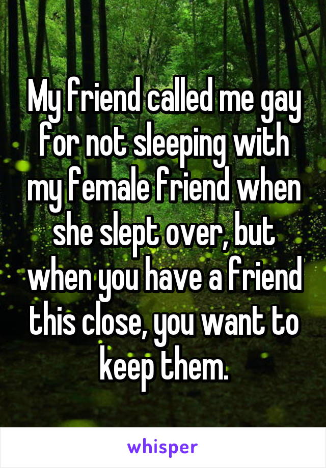 My friend called me gay for not sleeping with my female friend when she slept over, but when you have a friend this close, you want to keep them.