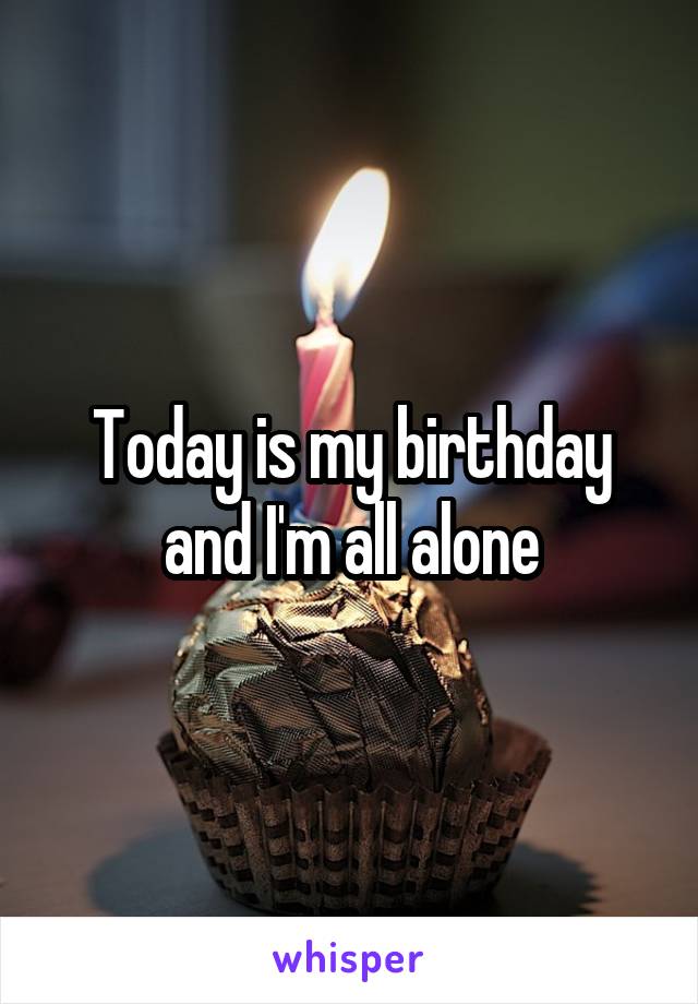 Today is my birthday and I'm all alone