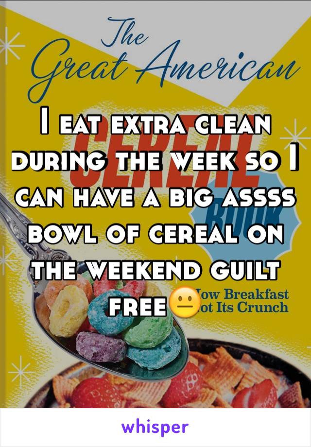 I eat extra clean during the week so I can have a big assss bowl of cereal on the weekend guilt free😐