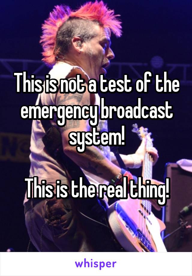 This is not a test of the emergency broadcast system!

This is the real thing!