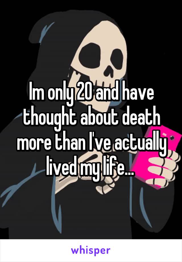 Im only 20 and have thought about death more than I've actually lived my life... 