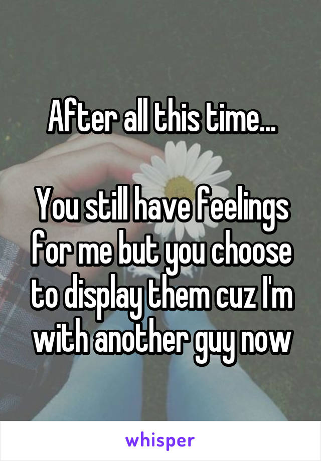 After all this time...

You still have feelings for me but you choose to display them cuz I'm with another guy now