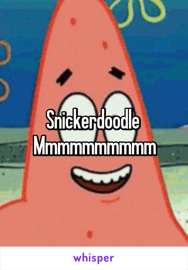 Snickerdoodle 
Mmmmmmmmmm