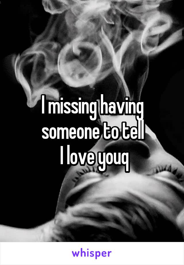 I missing having someone to tell
 I love youq