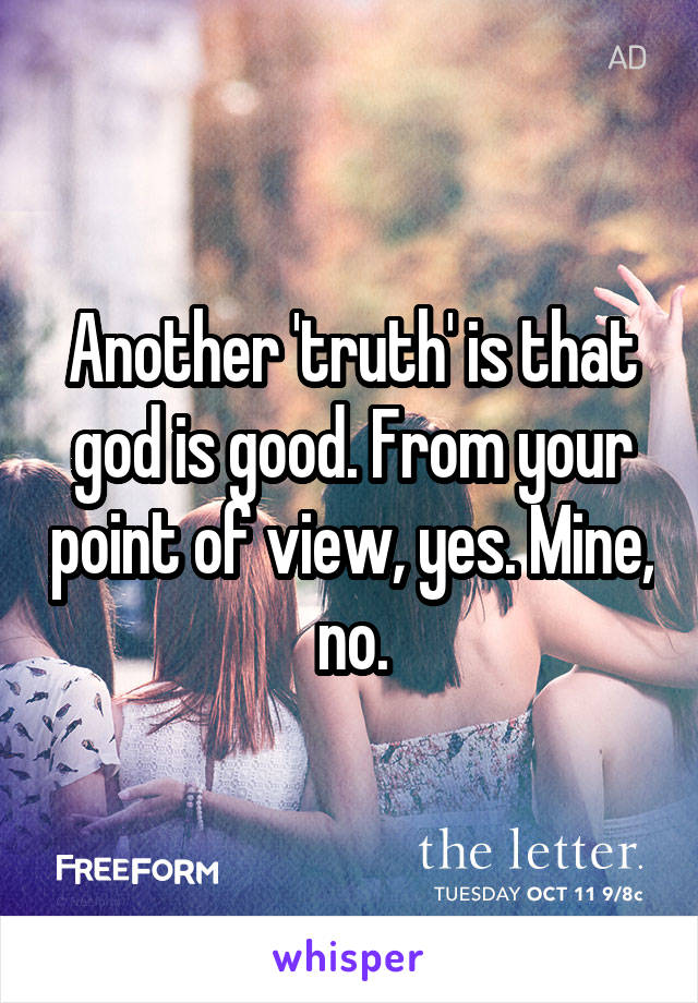 Another 'truth' is that god is good. From your point of view, yes. Mine, no.