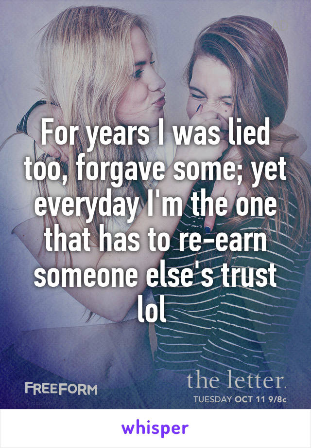 For years I was lied too, forgave some; yet everyday I'm the one that has to re-earn someone else's trust lol 
