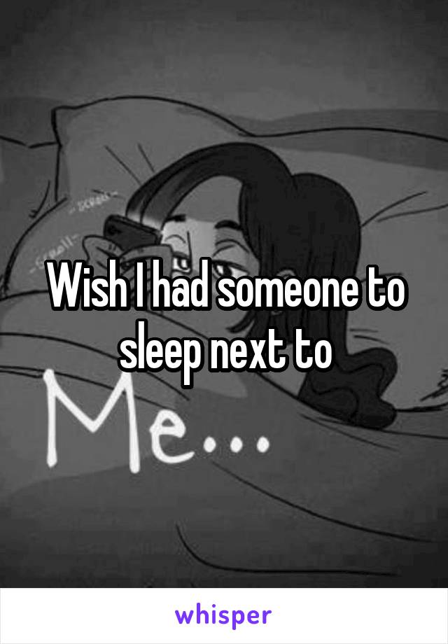Wish I had someone to sleep next to