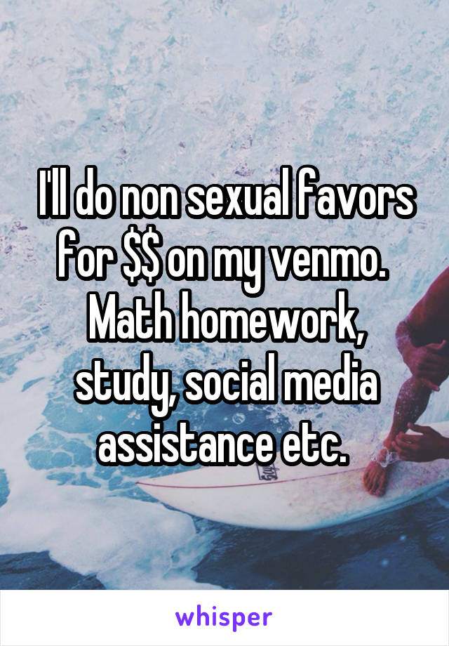 I'll do non sexual favors for $$ on my venmo. 
Math homework, study, social media assistance etc. 