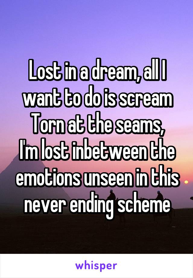 Lost in a dream, all I want to do is scream
Torn at the seams,
I'm lost inbetween the emotions unseen in this never ending scheme