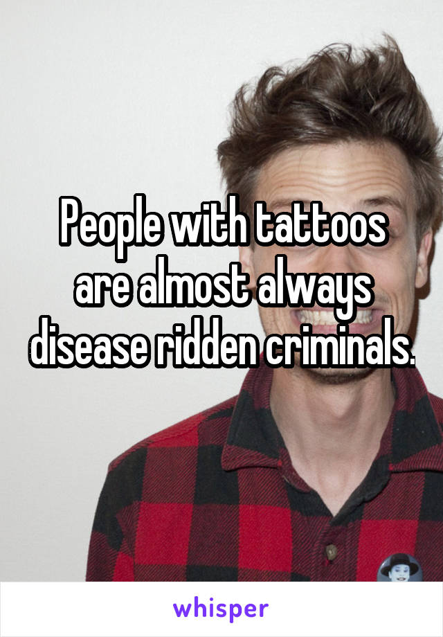 People with tattoos are almost always disease ridden criminals. 