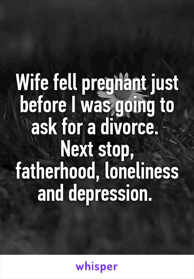 Wife fell pregnant just before I was going to ask for a divorce. 
Next stop, fatherhood, loneliness and depression. 