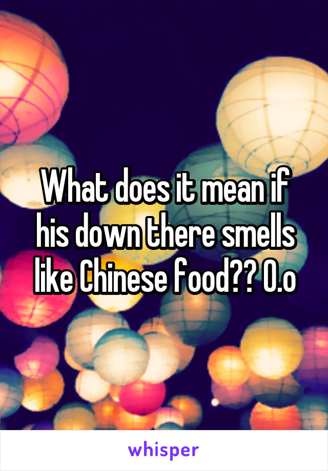 What does it mean if his down there smells like Chinese food?? 0.o