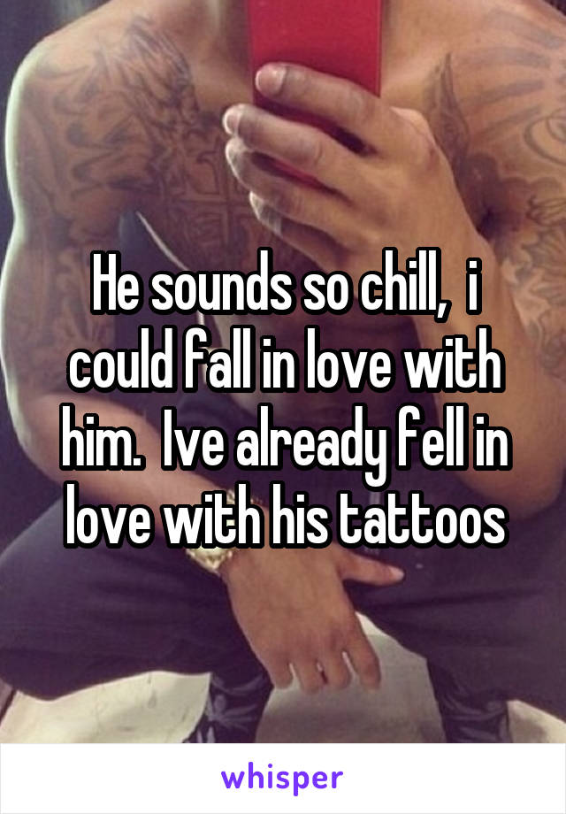 He sounds so chill,  i could fall in love with him.  Ive already fell in love with his tattoos