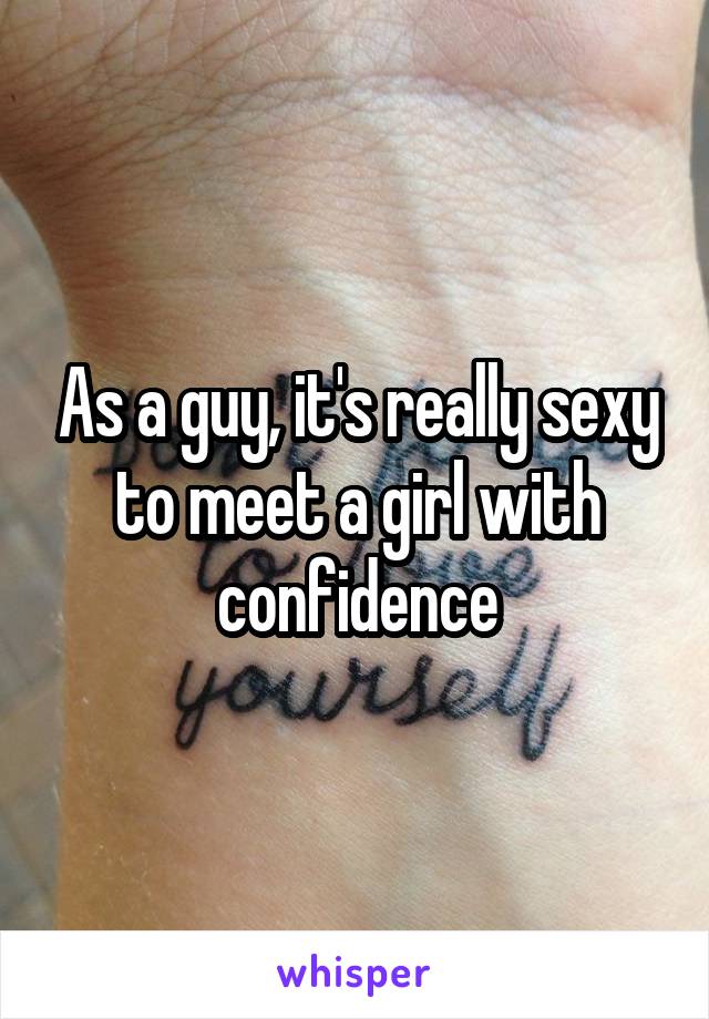 As a guy, it's really sexy to meet a girl with confidence