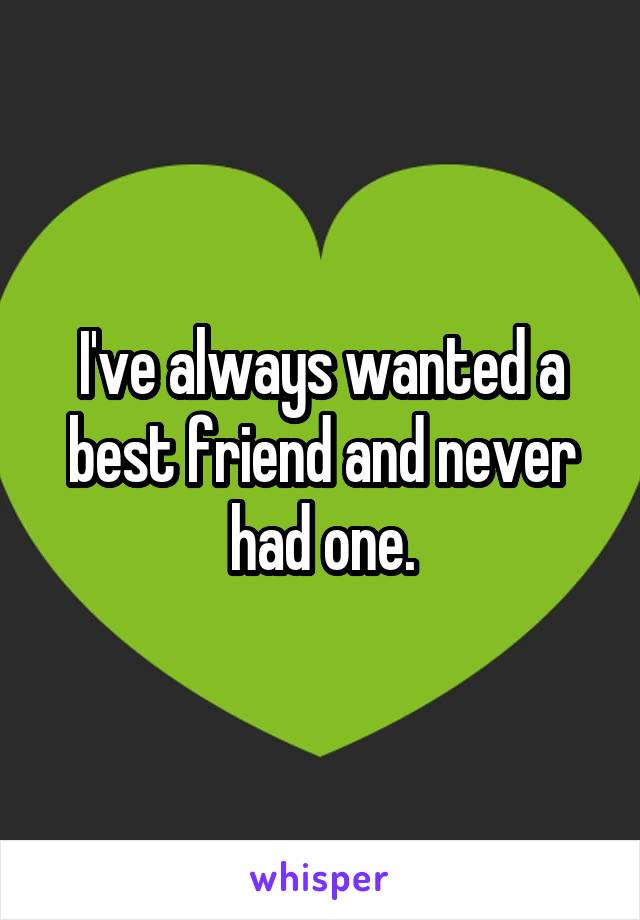I've always wanted a best friend and never had one.