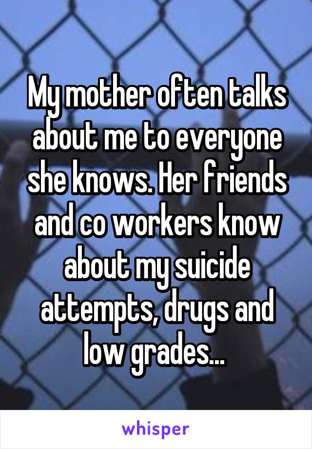 My mother often talks about me to everyone she knows. Her friends and co workers know about my suicide attempts, drugs and low grades... 