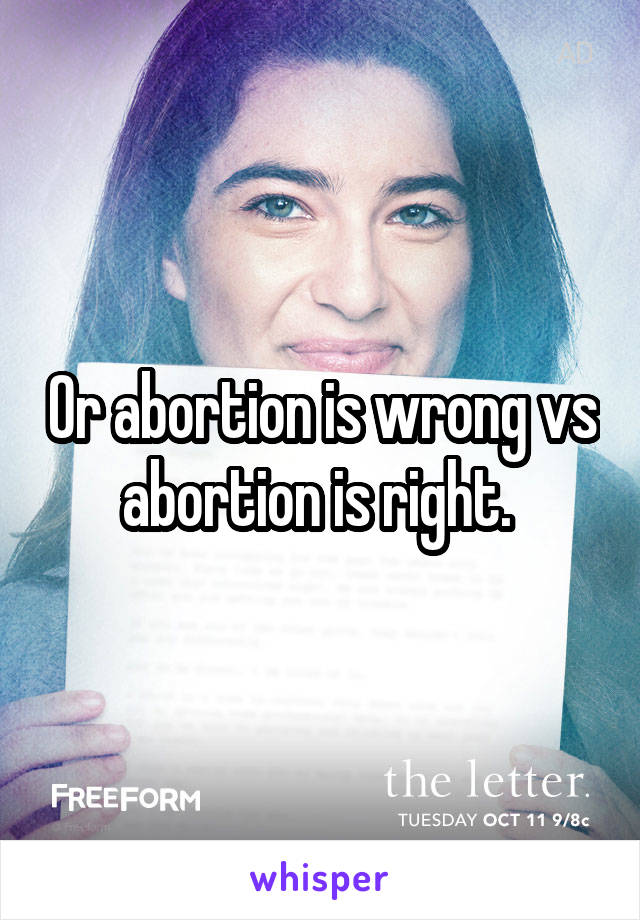 Or abortion is wrong vs abortion is right. 