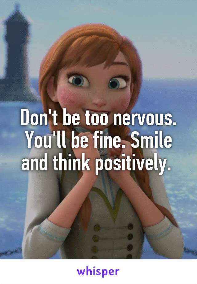 Don't be too nervous. You'll be fine. Smile and think positively. 