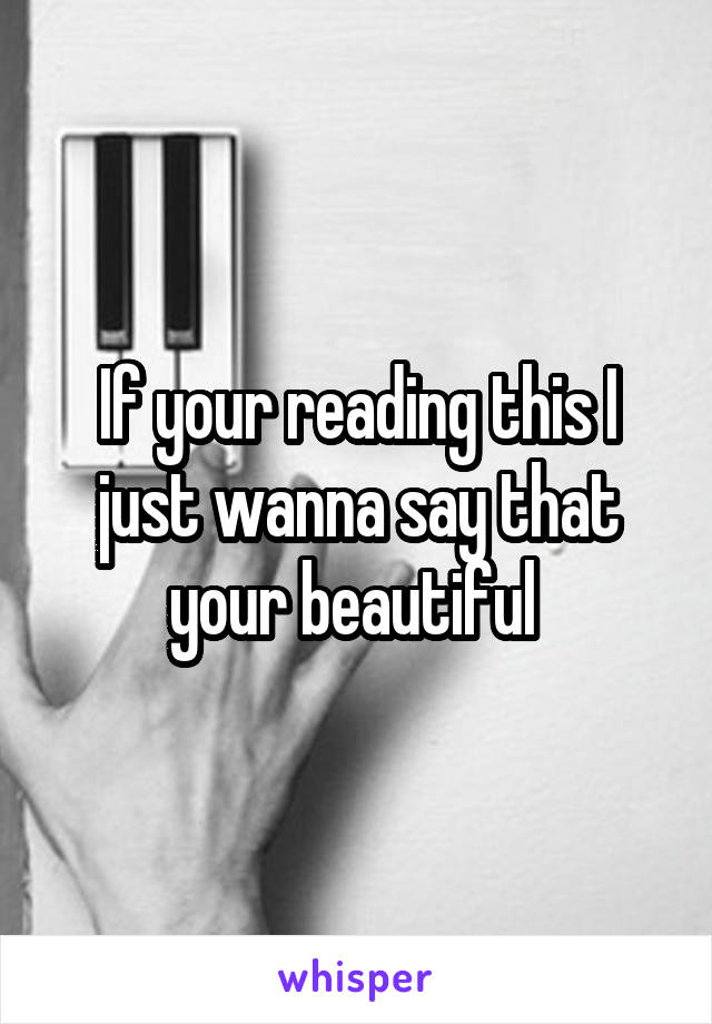 If your reading this I just wanna say that your beautiful 
