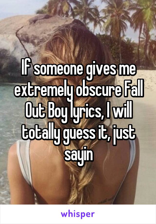 If someone gives me extremely obscure Fall Out Boy lyrics, I will totally guess it, just sayin