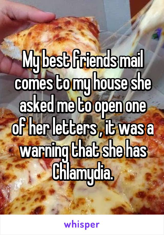 My best friends mail comes to my house she asked me to open one of her letters , it was a warning that she has Chlamydia.