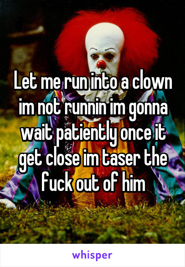 Let me run into a clown im not runnin im gonna wait patiently once it get close im taser the fuck out of him