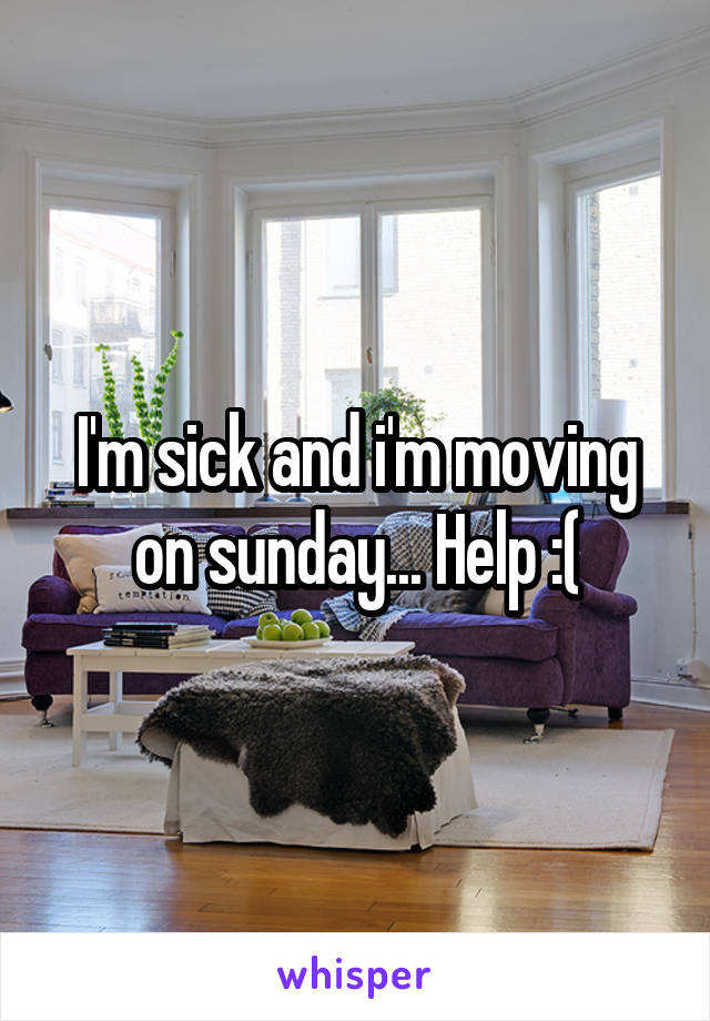 I'm sick and i'm moving on sunday... Help :(