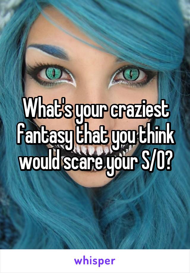 What's your craziest fantasy that you think would scare your S/O?