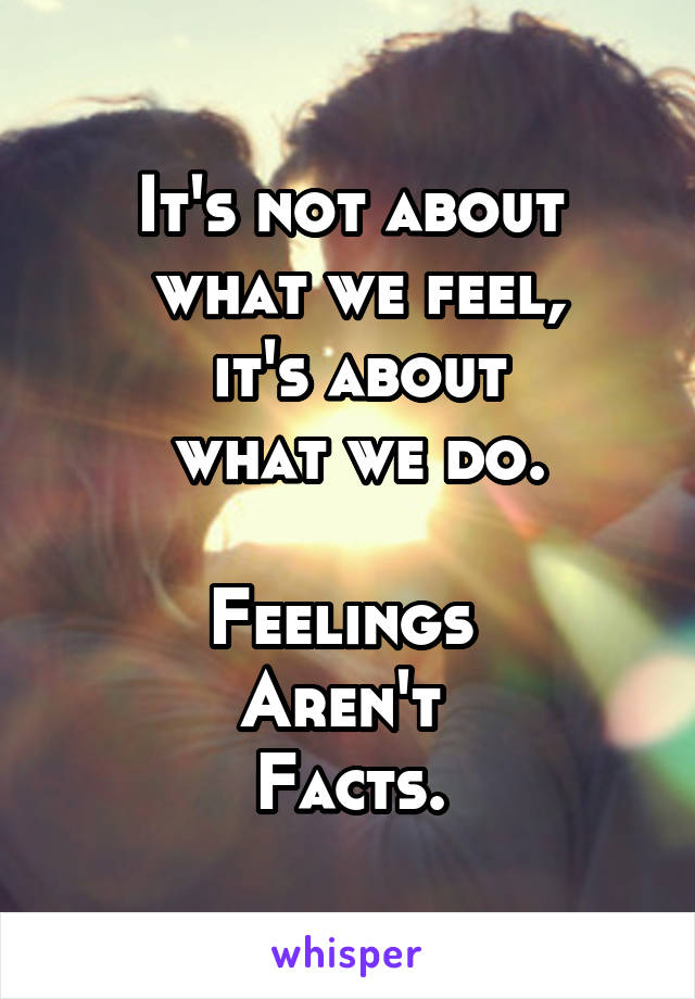 It's not about
 what we feel,
 it's about
 what we do.

Feelings 
Aren't 
Facts.