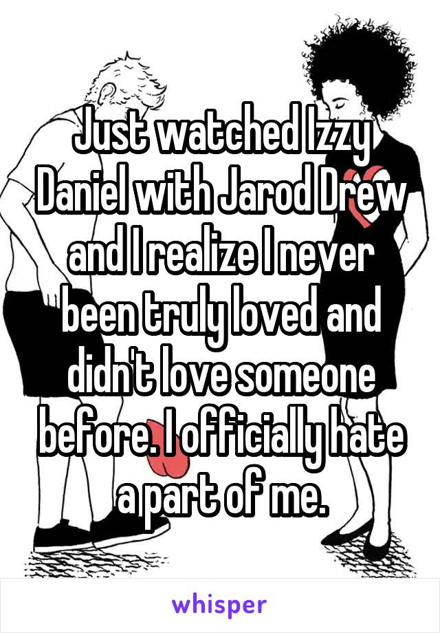 Just watched Izzy Daniel with Jarod Drew and I realize I never been truly loved and didn't love someone before. I officially hate a part of me.