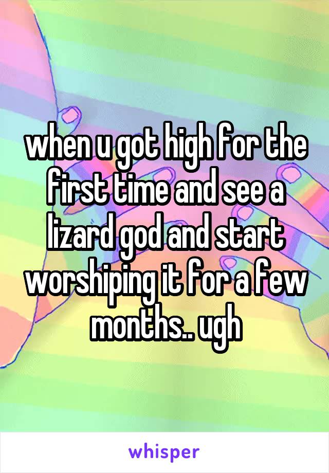 when u got high for the first time and see a lizard god and start worshiping it for a few months.. ugh